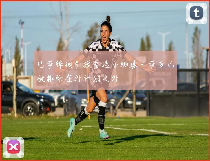 巴萨锋线引援首选小蜘蛛卡萨多已被排除在外计划之外