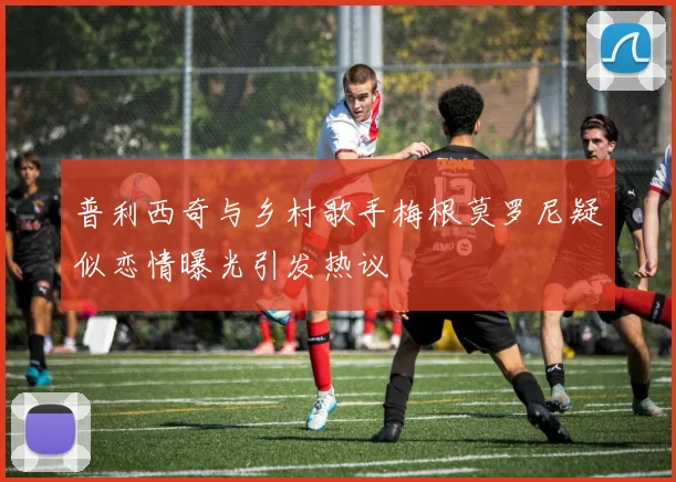 普利西奇与乡村歌手梅根莫罗尼疑似恋情曝光引发热议